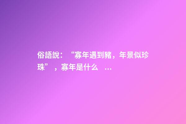 俗語說：“寡年遇到豬，年景似珍珠”，寡年是什么？是好是壞？